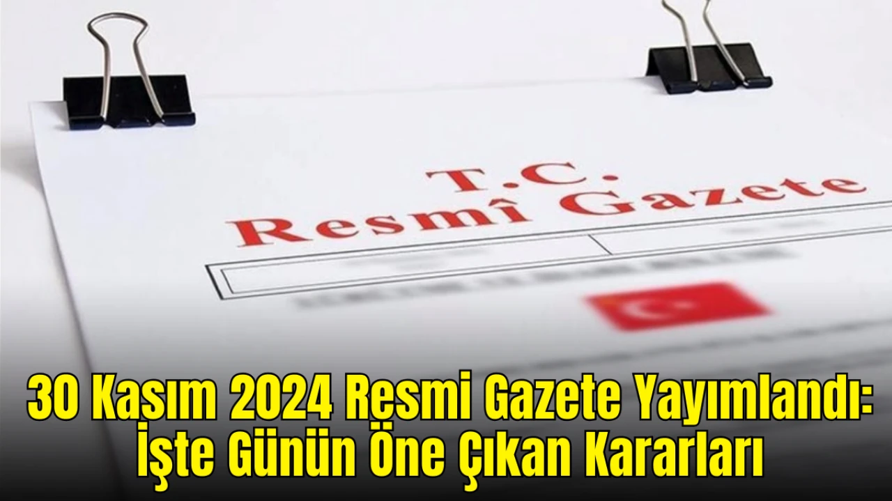 30 Kasım 2024 Resmi Gazete Yayımlandı: İşte Günün Öne Çıkan Kararları