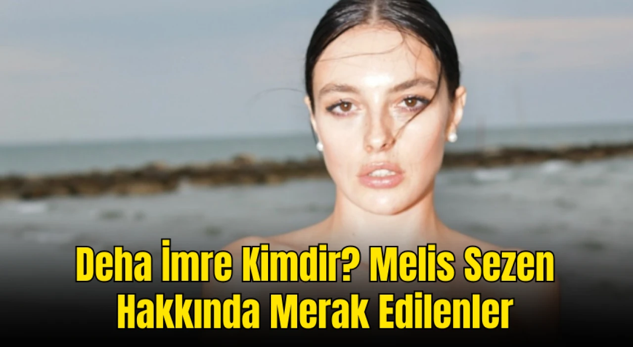 Deha İmre Kimdir? Kaç Yaşında? Nereli? Melis Sezen Hakkında Merak Edilenler