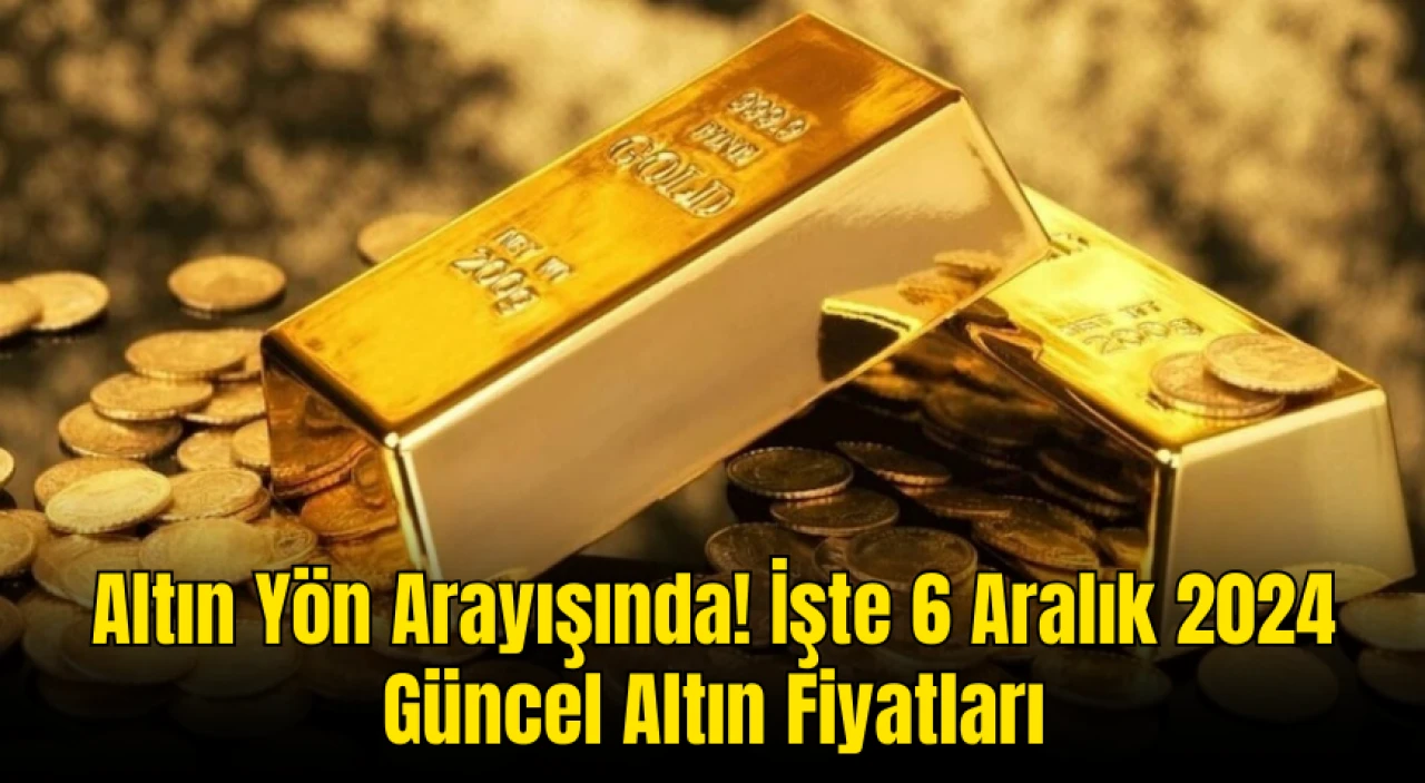 Altın Yön Arayışında! İşte 6 Aralık 2024 Güncel Altın Fiyatları