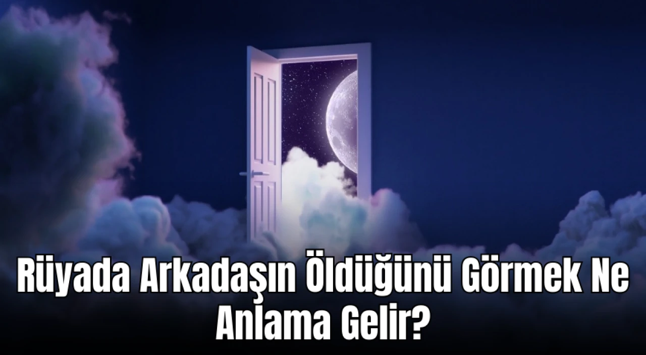 Rüyada Arkadaşın Öldüğünü Görmek Ne Anlama Gelir? Rüya Tabirleri