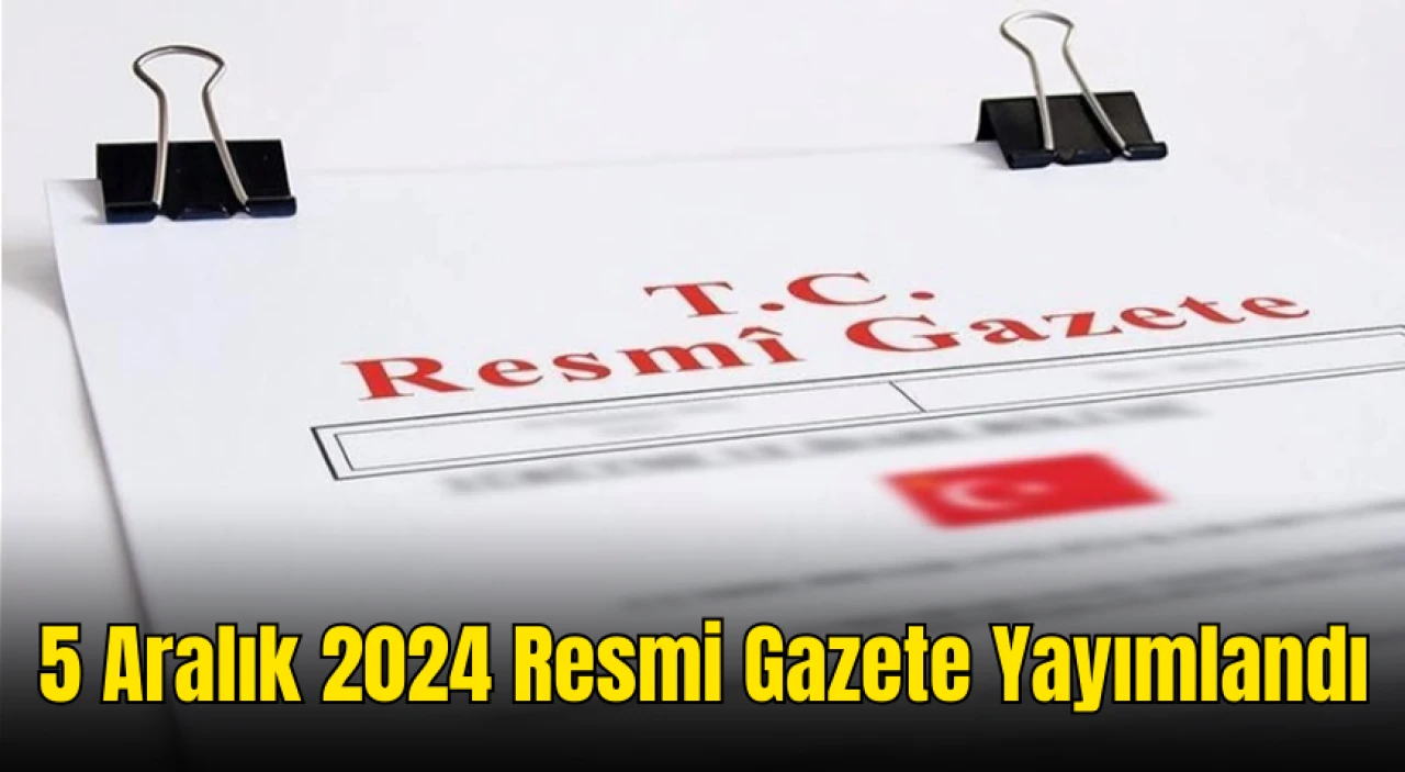 5 Aralık 2024 Resmi Gazete Yayımlandı: İşte Günün Öne Çıkan Kararları!