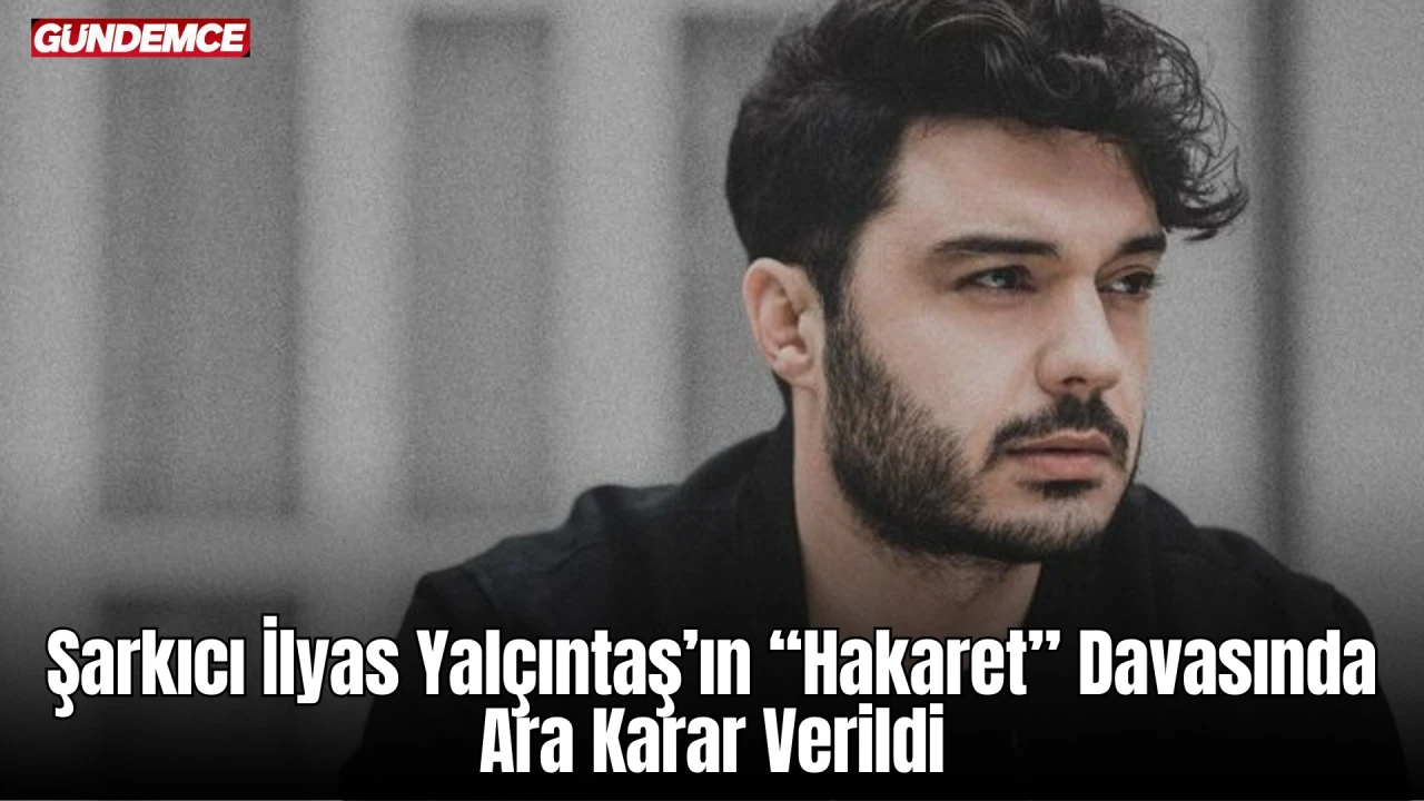 Şarkıcı İlyas Yalçıntaş’ın “Hakaret” Davasında Ara Karar Verildi