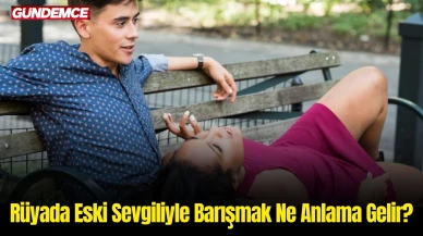 Rüyada Eski Sevgiliyle Barışmak Ne Anlama Gelir? İşte Rüya Tabirleri