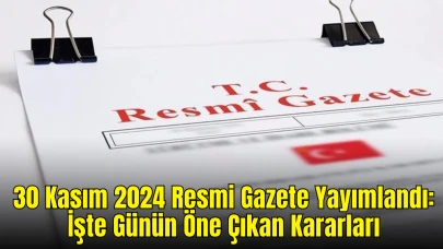 30 Kasım 2024 Resmi Gazete Yayımlandı: İşte Günün Öne Çıkan Kararları