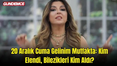 20 Aralık Cuma Gelinim Mutfakta: Kim Elendi, Bilezikleri Kim Aldı? İşte Toplam Puan Durumu