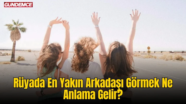 Rüyada En Yakın Arkadaşı Görmek Ne Anlama Gelir? Rüya Tabiri ve Yorumları